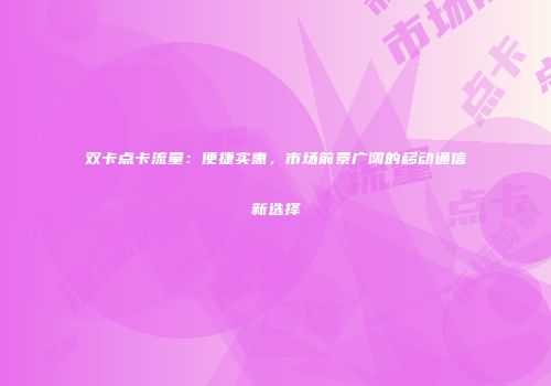 双卡点卡流量：便捷实惠，市场前景广阔的移动通信新选择