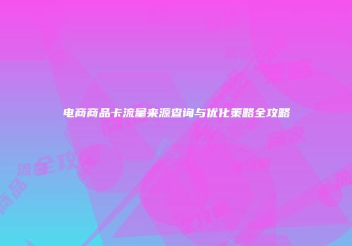 电商商品卡流量来源查询与优化策略全攻略