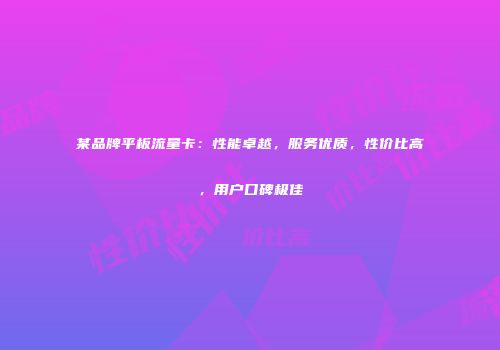 某品牌平板流量卡：性能卓越，服务优质，性价比高，用户口碑极佳