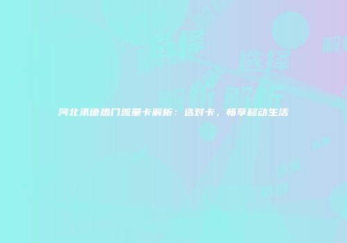 河北承德热门流量卡解析：选对卡，畅享移动生活