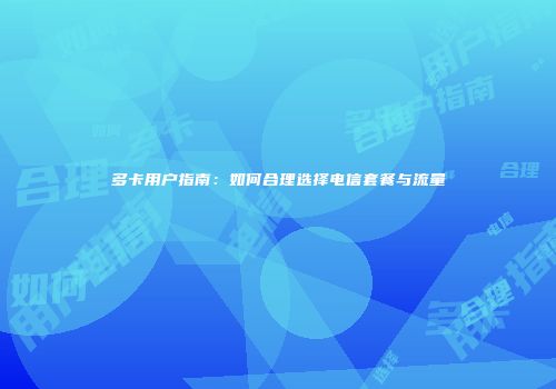多卡用户指南：如何合理选择电信套餐与流量