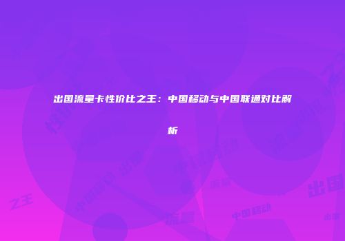出国流量卡性价比之王：中国移动与中国联通对比解析