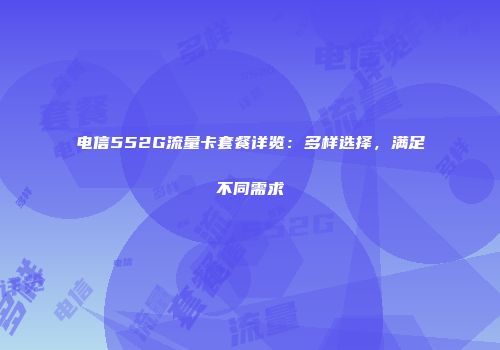 电信552G流量卡套餐详览：多样选择，满足不同需求