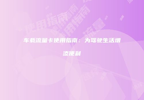车载流量卡使用指南：为驾驶生活增添便利