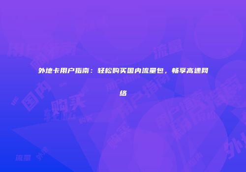 外地卡用户指南：轻松购买国内流量包，畅享高速网络