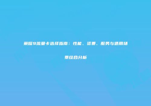 荣耀9流量卡选择指南：性能、资费、服务与适用场景综合分析