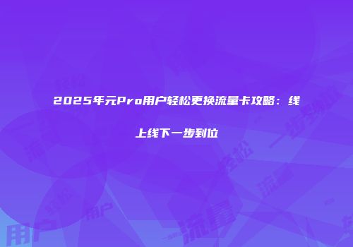 2025年元Pro用户轻松更换流量卡攻略：线上线下一步到位