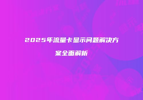 2025年流量卡显示问题解决方案全面解析