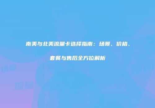 南美与北美流量卡选择指南：场景、价格、套餐与售后全方位解析