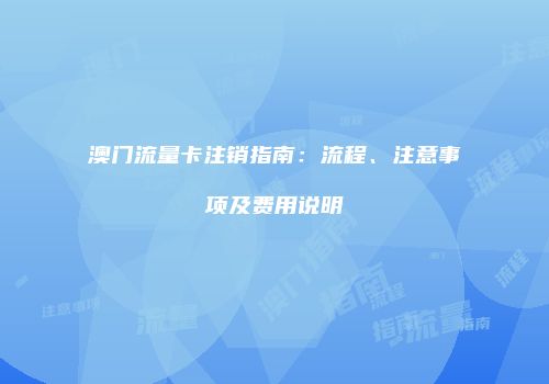 澳门流量卡注销指南：流程、注意事项及费用说明