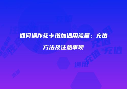 如何操作花卡增加通用流量：充值方法及注意事项