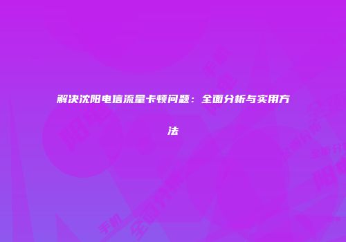解决沈阳电信流量卡顿问题：全面分析与实用方法