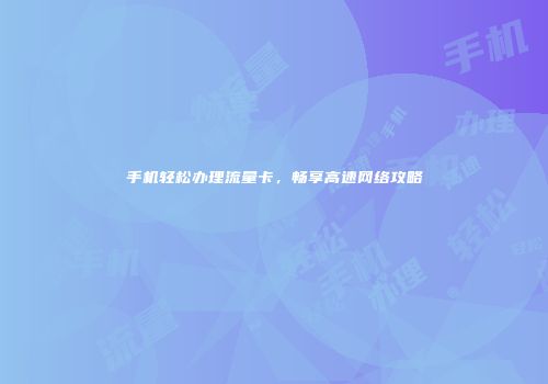 手机轻松办理流量卡，畅享高速网络攻略