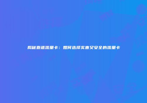 揭秘靠谱流量卡：如何选择实惠又安全的流量卡