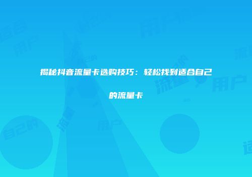 揭秘抖音流量卡选购技巧：轻松找到适合自己的流量卡