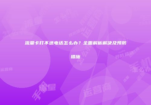 流量卡打不进电话怎么办？全面解析解决及预防措施