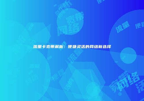 流量卡宽带解析：便捷灵活的网络新选择