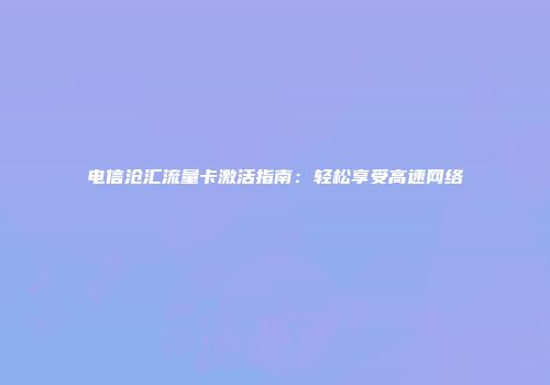 电信沧汇流量卡激活指南：轻松享受高速网络