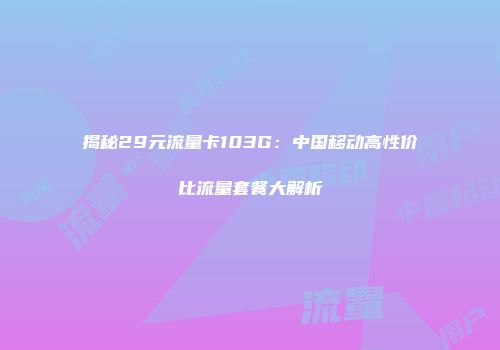 揭秘29元流量卡103G：中国移动高性价比流量套餐大解析