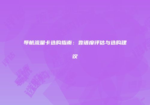 导航流量卡选购指南：靠谱度评估与选购建议