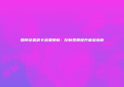 如何设置副卡流量限制：控制费用提升体验指南