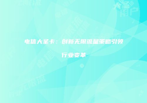 电信大圣卡：创新无限流量策略引领行业变革
