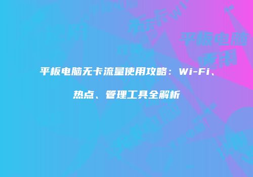 平板电脑无卡流量使用攻略：Wi-Fi、热点、管理工具全解析