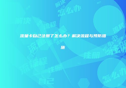 流量卡自己注册了怎么办？解决流程与预防措施