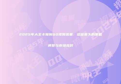 2025年大王卡限制QQ视频流量：多因素下的策略调整与市场应对