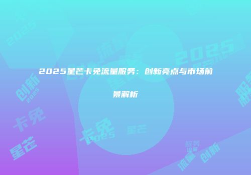 2025星芒卡免流量服务：创新亮点与市场前景解析
