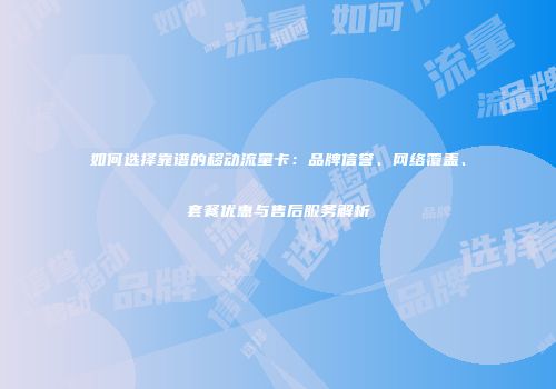 如何选择靠谱的移动流量卡：品牌信誉、网络覆盖、套餐优惠与售后服务解析