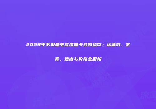 2025年不限量电信流量卡选购指南：运营商、套餐、速度与价格全解析