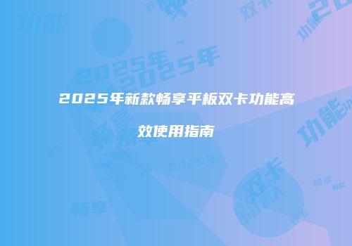2025年新款畅享平板双卡功能高效使用指南