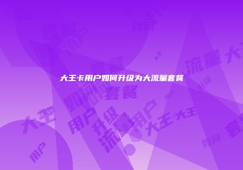 大王卡用户如何升级为大流量套餐
