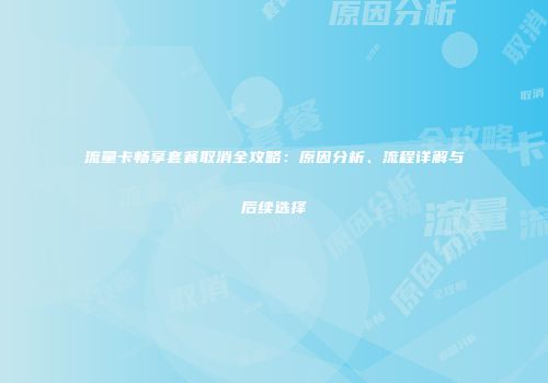 流量卡畅享套餐取消全攻略：原因分析、流程详解与后续选择
