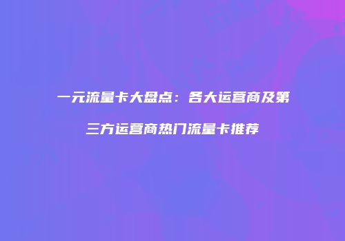 一元流量卡大盘点：各大运营商及第三方运营商热门流量卡推荐