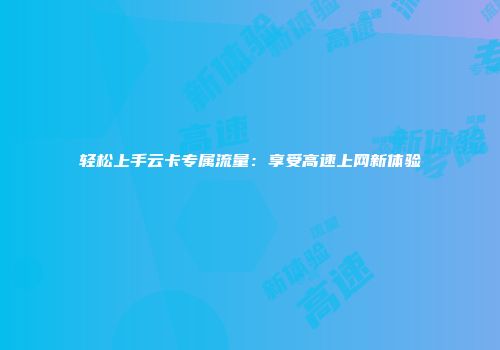 轻松上手云卡专属流量：享受高速上网新体验