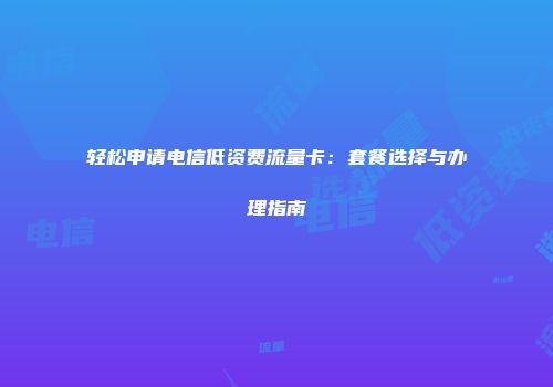 轻松申请电信低资费流量卡：套餐选择与办理指南