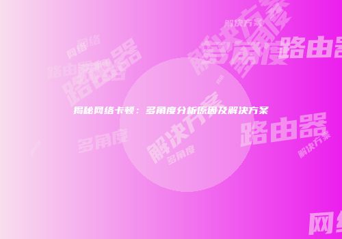 揭秘网络卡顿：多角度分析原因及解决方案