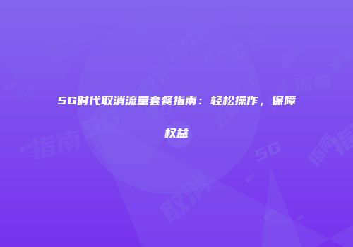 5G时代取消流量套餐指南：轻松操作，保障权益