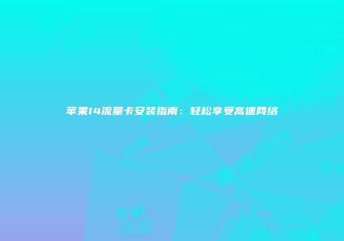 苹果14流量卡安装指南：轻松享受高速网络