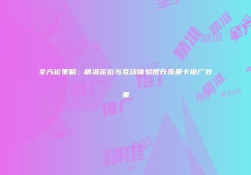 全方位策略：精准定位与互动体验提升流量卡推广效果