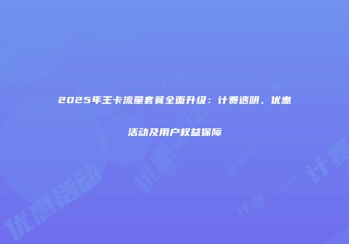 2025年王卡流量套餐全面升级：计费透明、优惠活动及用户权益保障