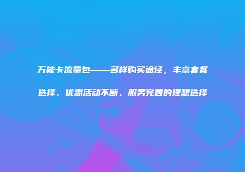 万能卡流量包——多样购买途径，丰富套餐选择，优惠活动不断，服务完善的理想选择