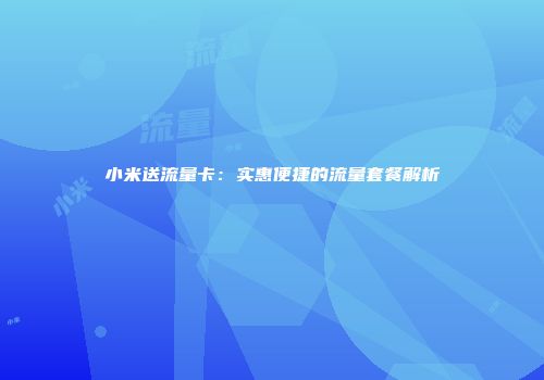 小米送流量卡：实惠便捷的流量套餐解析