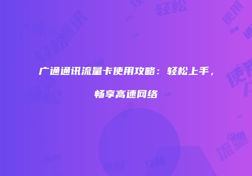 广通通讯流量卡使用攻略：轻松上手，畅享高速网络