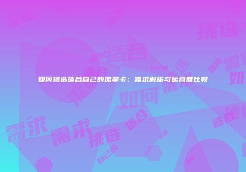 如何挑选适合自己的流量卡：需求解析与运营商比较