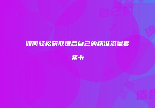 如何轻松获取适合自己的精准流量套餐卡