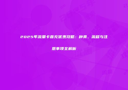 2025年流量卡首充优惠攻略：种类、流程与注意事项全解析