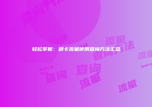 轻松掌握：副卡流量使用查询方法汇总